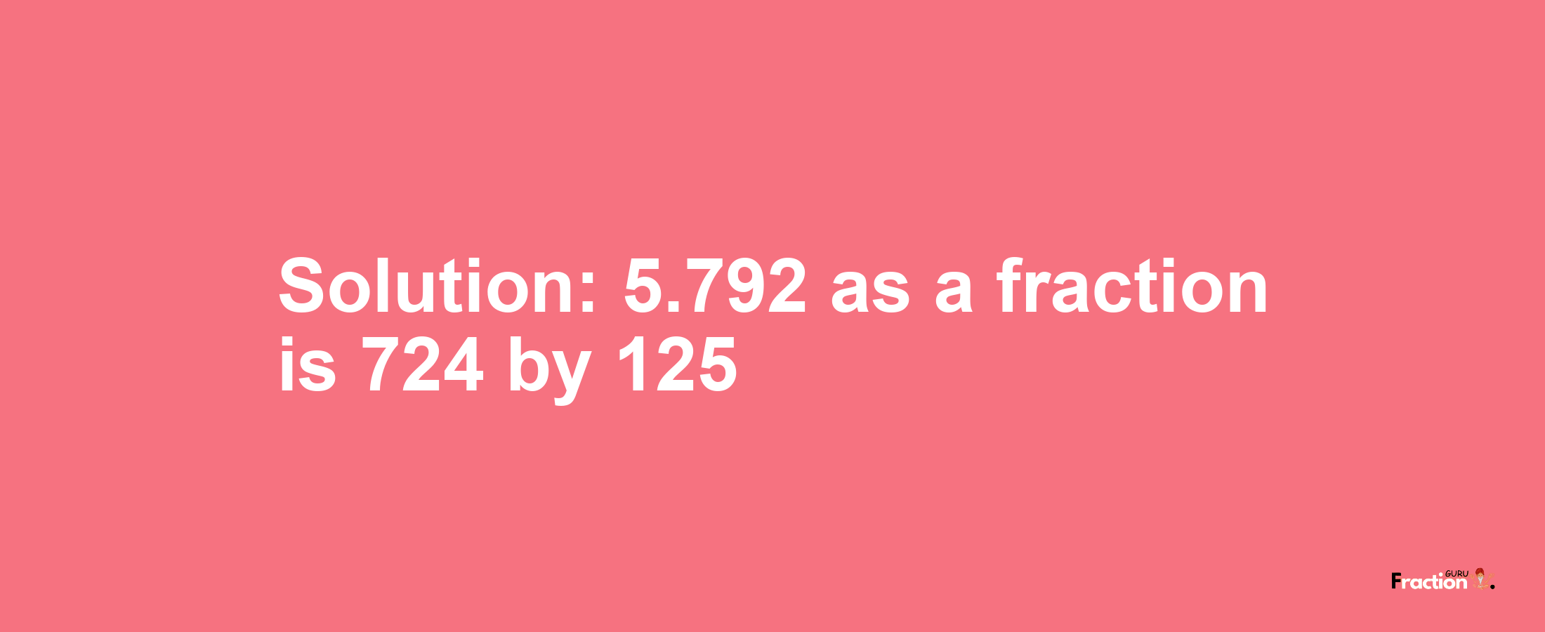 Solution:5.792 as a fraction is 724/125